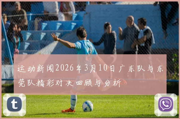 运动新闻2026年3月10日广东队与东莞队精彩对决回顾与分析