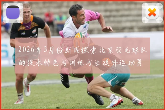 2026年3月份新闻探索北京羽毛球队的技术特色与训练方法提升运动员竞技水平的秘密