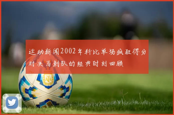 运动新闻2002年科比单场疯狂得分对决马刺队的经典时刻回顾