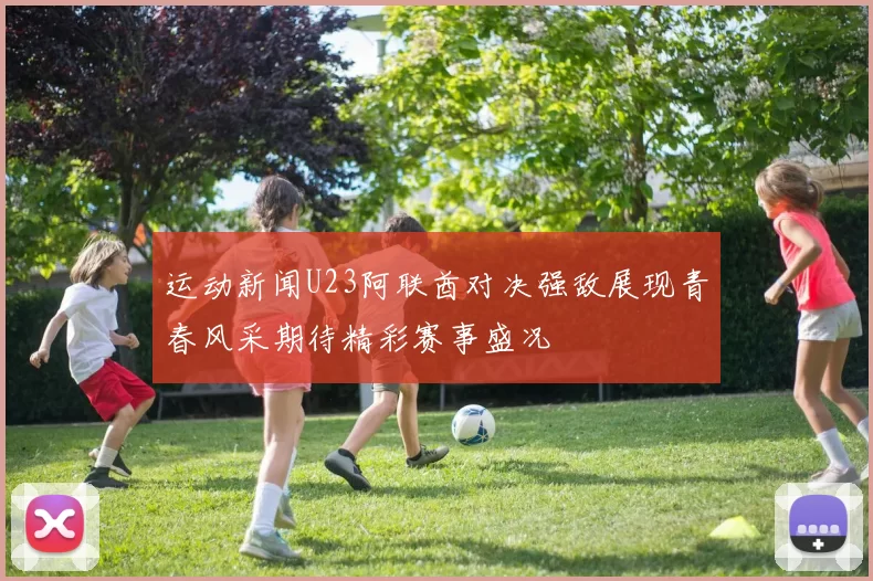 运动新闻U23阿联酋对决强敌展现青春风采期待精彩赛事盛况