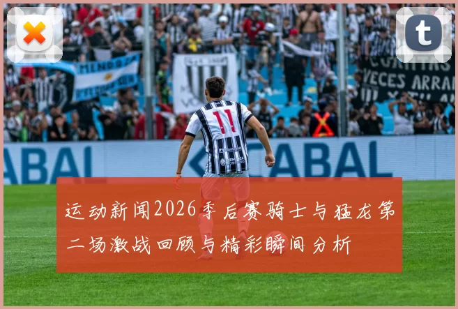 运动新闻2026季后赛骑士与猛龙第二场激战回顾与精彩瞬间分析