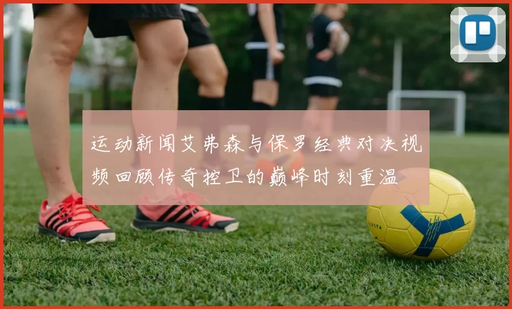 运动新闻艾弗森与保罗经典对决视频回顾传奇控卫的巅峰时刻重温
